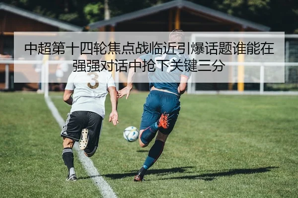 中超第十四轮焦点战临近引爆话题谁能在强强对话中抢下关键三分