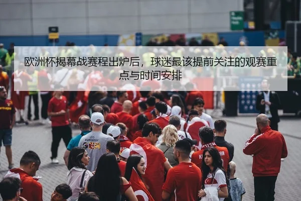 欧洲杯揭幕战赛程出炉后，球迷最该提前关注的观赛重点与时间安排