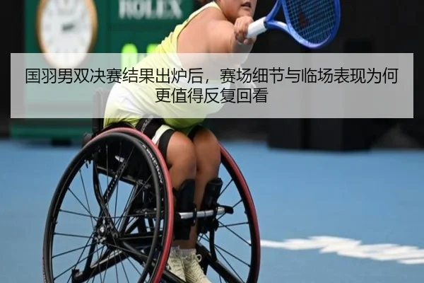 国羽男双决赛结果出炉后，赛场细节与临场表现为何更值得反复回看