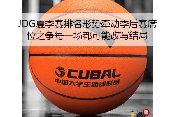 JDG夏季赛排名形势牵动季后赛席位之争每一场都可能改写结局