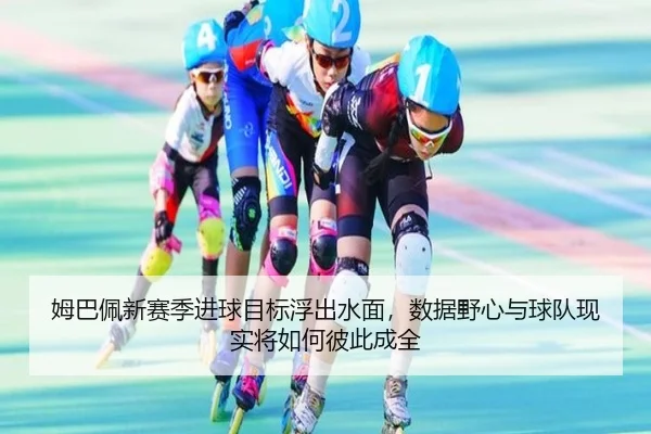 姆巴佩新赛季进球目标浮出水面，数据野心与球队现实将如何彼此成全
